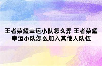 王者荣耀幸运小队怎么弄 王者荣耀幸运小队怎么加入其他人队伍